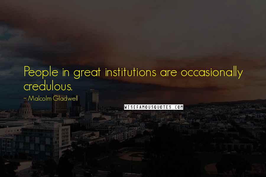 Malcolm Gladwell Quotes: People in great institutions are occasionally credulous.
