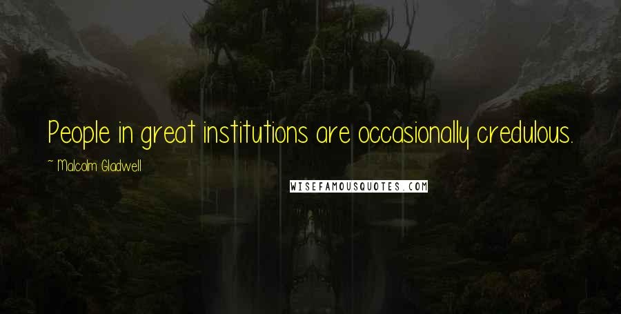 Malcolm Gladwell Quotes: People in great institutions are occasionally credulous.