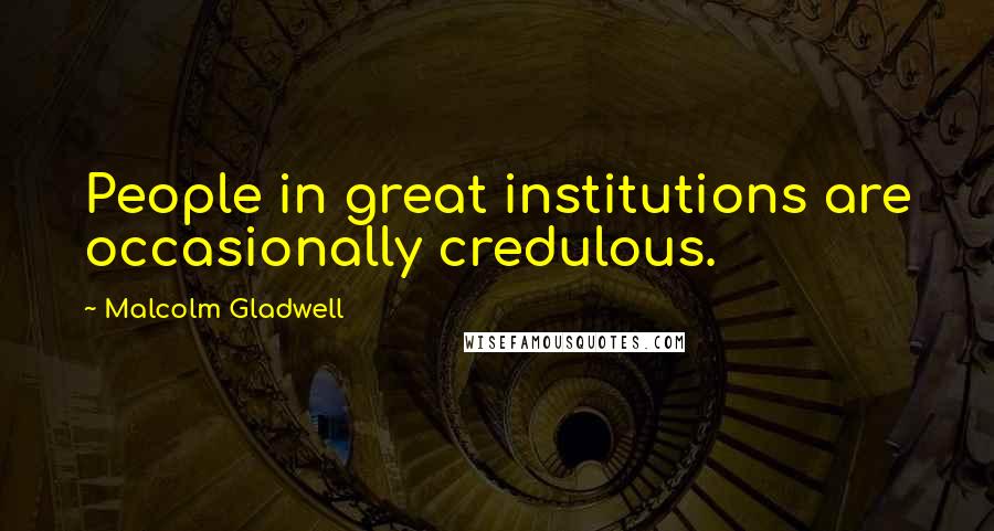 Malcolm Gladwell Quotes: People in great institutions are occasionally credulous.