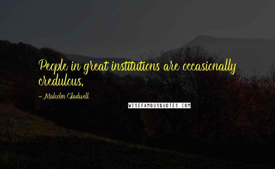 Malcolm Gladwell Quotes: People in great institutions are occasionally credulous.