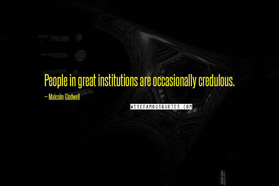 Malcolm Gladwell Quotes: People in great institutions are occasionally credulous.