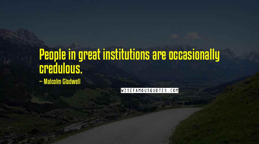 Malcolm Gladwell Quotes: People in great institutions are occasionally credulous.