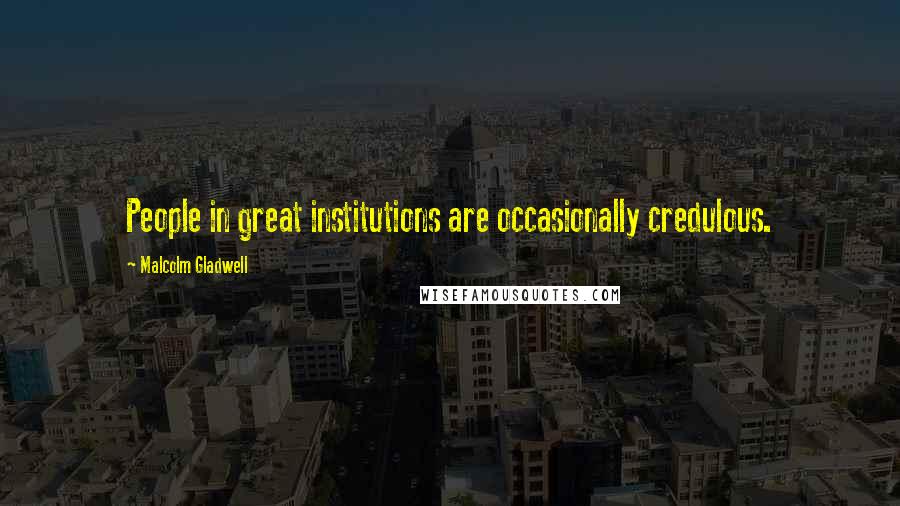 Malcolm Gladwell Quotes: People in great institutions are occasionally credulous.