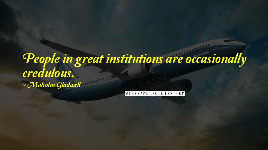 Malcolm Gladwell Quotes: People in great institutions are occasionally credulous.