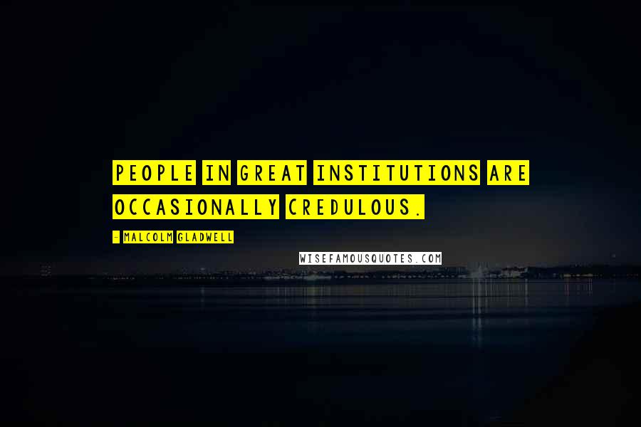 Malcolm Gladwell Quotes: People in great institutions are occasionally credulous.