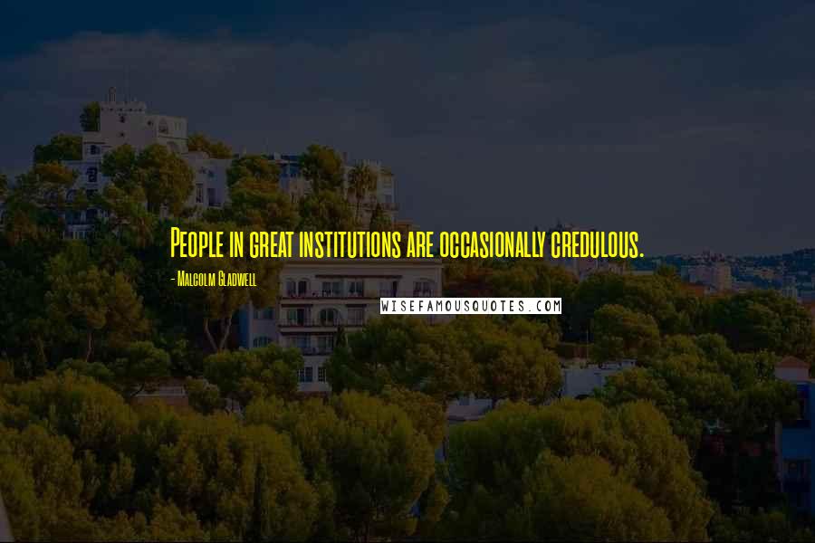 Malcolm Gladwell Quotes: People in great institutions are occasionally credulous.