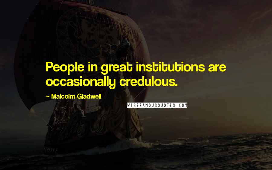 Malcolm Gladwell Quotes: People in great institutions are occasionally credulous.