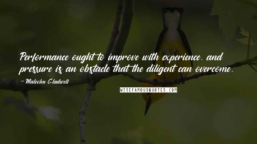 Malcolm Gladwell Quotes: Performance ought to improve with experience, and pressure is an obstacle that the diligent can overcome.