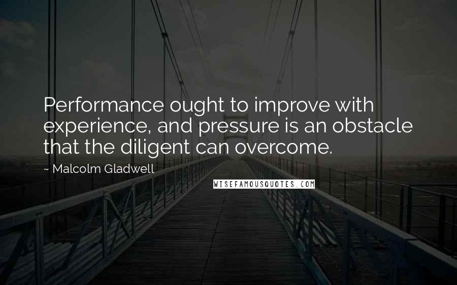 Malcolm Gladwell Quotes: Performance ought to improve with experience, and pressure is an obstacle that the diligent can overcome.