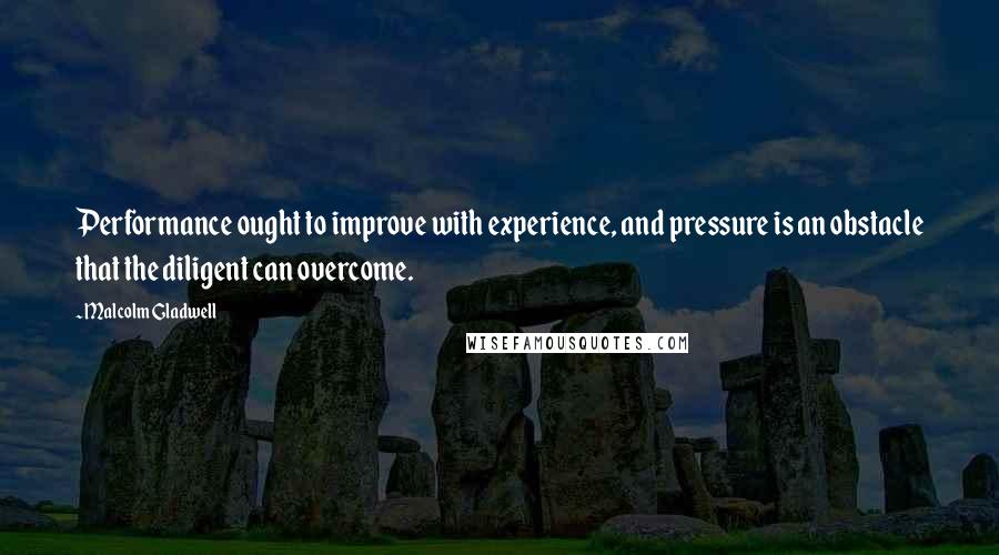 Malcolm Gladwell Quotes: Performance ought to improve with experience, and pressure is an obstacle that the diligent can overcome.