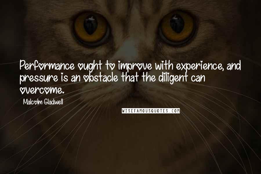 Malcolm Gladwell Quotes: Performance ought to improve with experience, and pressure is an obstacle that the diligent can overcome.