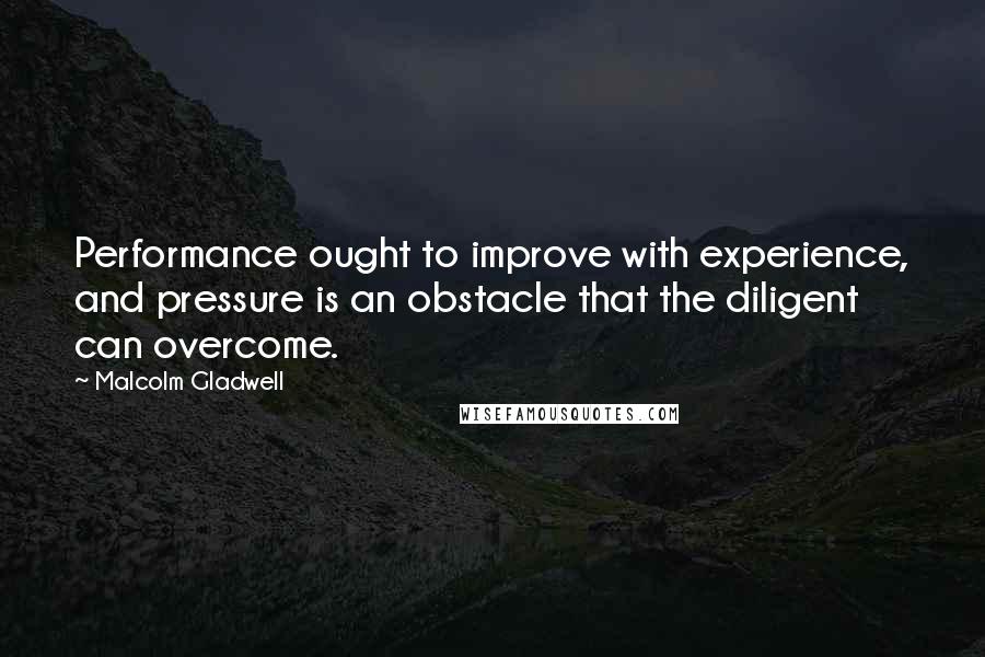 Malcolm Gladwell Quotes: Performance ought to improve with experience, and pressure is an obstacle that the diligent can overcome.