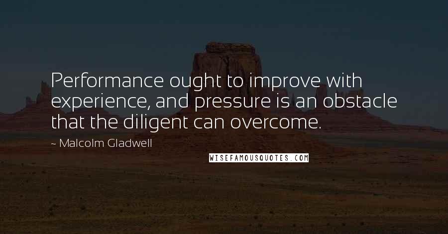 Malcolm Gladwell Quotes: Performance ought to improve with experience, and pressure is an obstacle that the diligent can overcome.