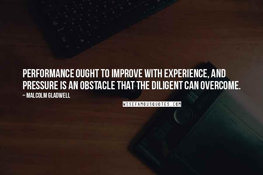 Malcolm Gladwell Quotes: Performance ought to improve with experience, and pressure is an obstacle that the diligent can overcome.