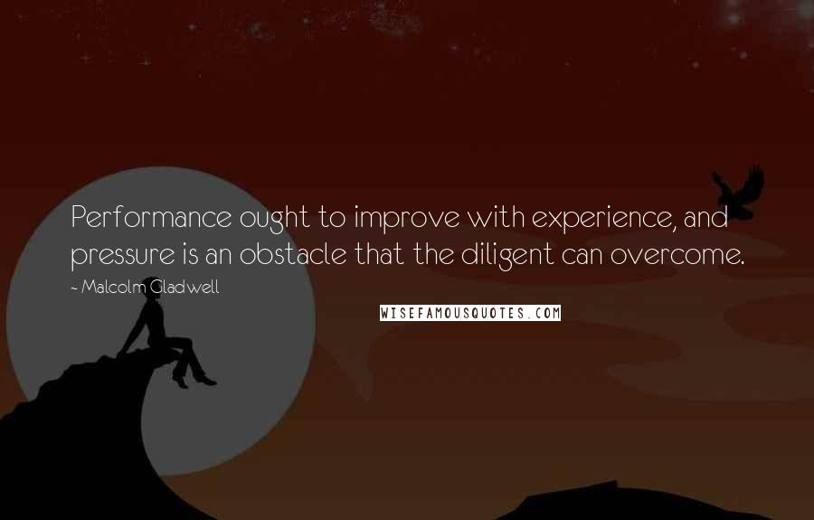 Malcolm Gladwell Quotes: Performance ought to improve with experience, and pressure is an obstacle that the diligent can overcome.