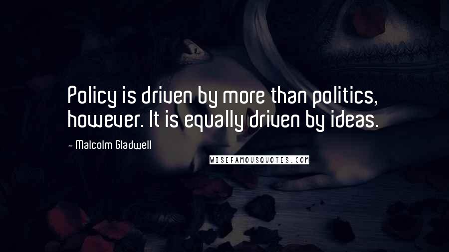 Malcolm Gladwell Quotes: Policy is driven by more than politics, however. It is equally driven by ideas.