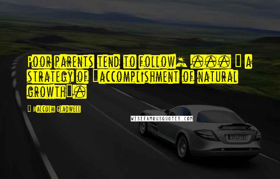 Malcolm Gladwell Quotes: Poor parents tend to follow[ ... ] a strategy of "accomplishment of natural growth".