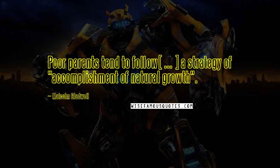 Malcolm Gladwell Quotes: Poor parents tend to follow[ ... ] a strategy of "accomplishment of natural growth".