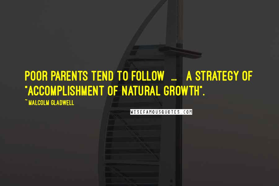 Malcolm Gladwell Quotes: Poor parents tend to follow[ ... ] a strategy of "accomplishment of natural growth".