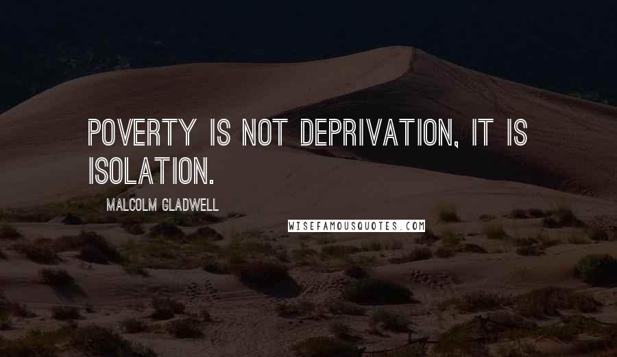 Malcolm Gladwell Quotes: Poverty is not deprivation, it is isolation.