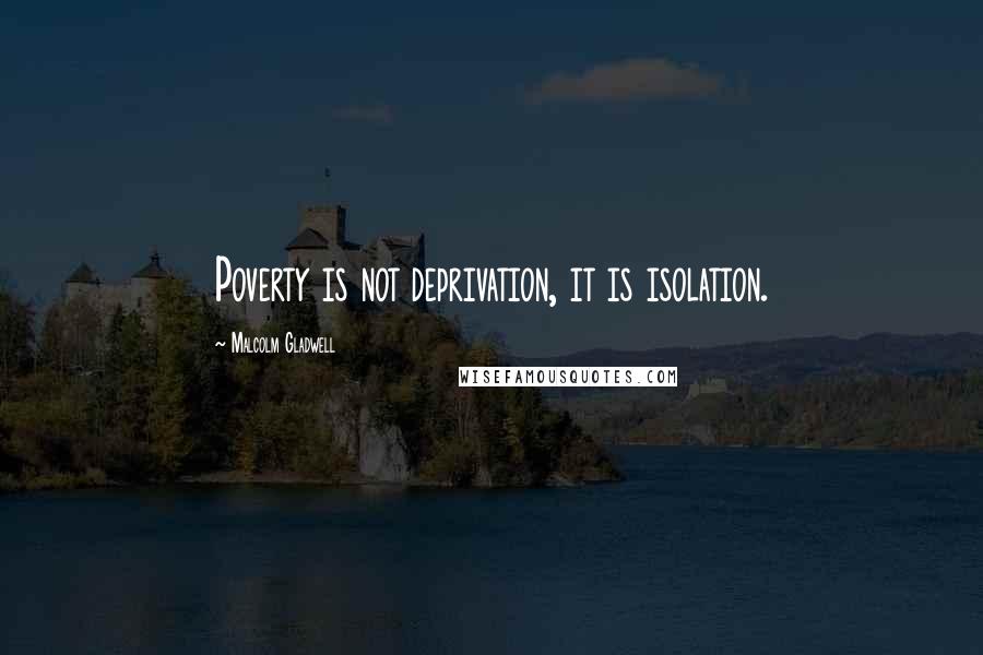 Malcolm Gladwell Quotes: Poverty is not deprivation, it is isolation.