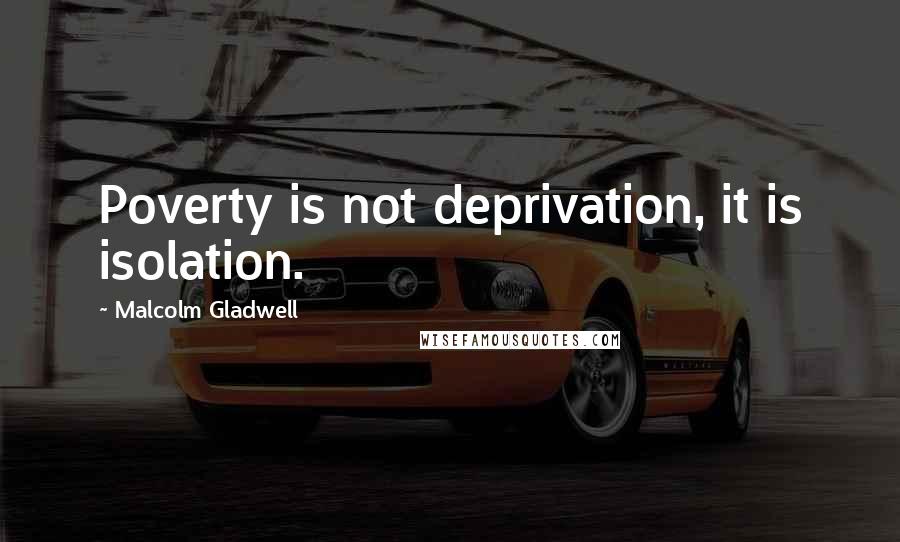 Malcolm Gladwell Quotes: Poverty is not deprivation, it is isolation.