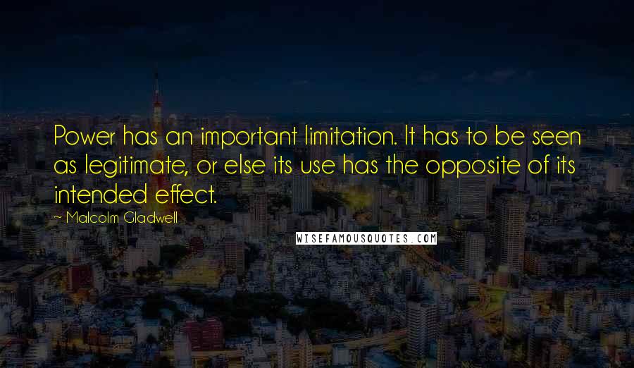Malcolm Gladwell Quotes: Power has an important limitation. It has to be seen as legitimate, or else its use has the opposite of its intended effect.