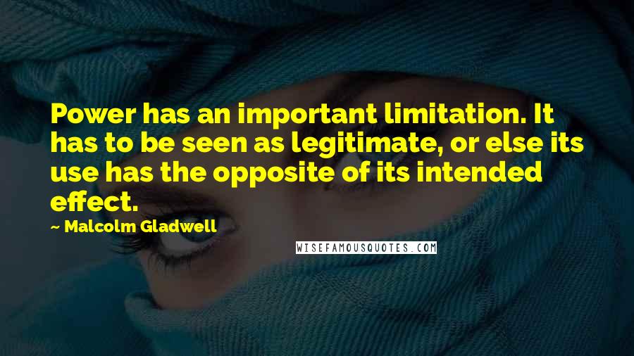 Malcolm Gladwell Quotes: Power has an important limitation. It has to be seen as legitimate, or else its use has the opposite of its intended effect.