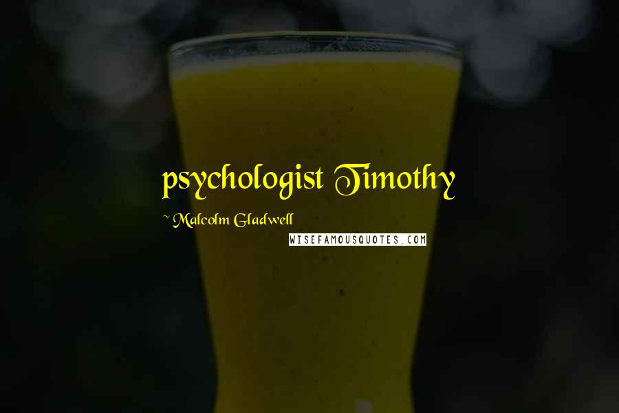Malcolm Gladwell Quotes: psychologist Timothy