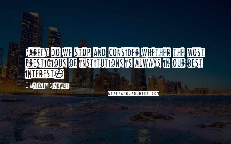 Malcolm Gladwell Quotes: Rarely do we stop and consider whether the most prestigious of institutions is always in our best interest.