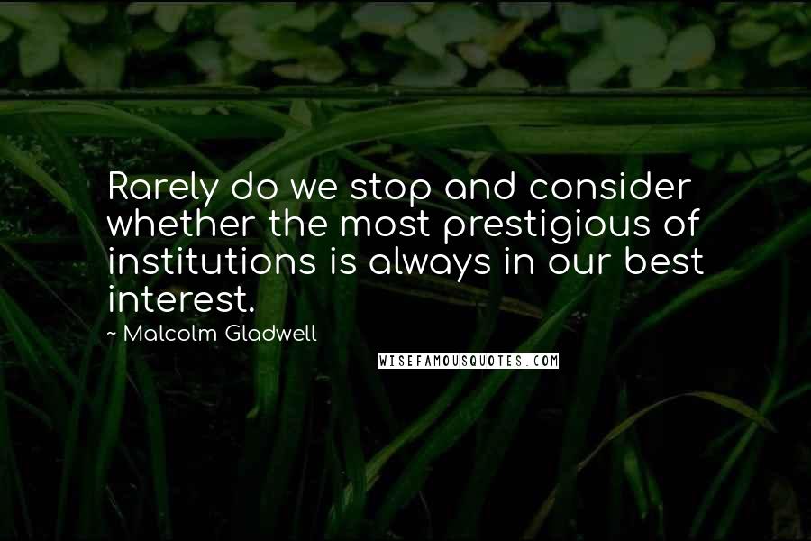 Malcolm Gladwell Quotes: Rarely do we stop and consider whether the most prestigious of institutions is always in our best interest.