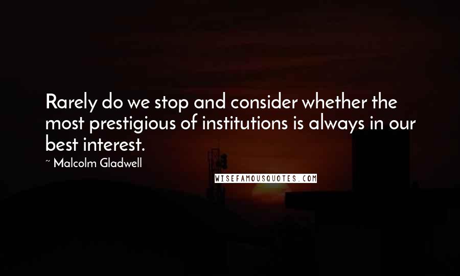 Malcolm Gladwell Quotes: Rarely do we stop and consider whether the most prestigious of institutions is always in our best interest.