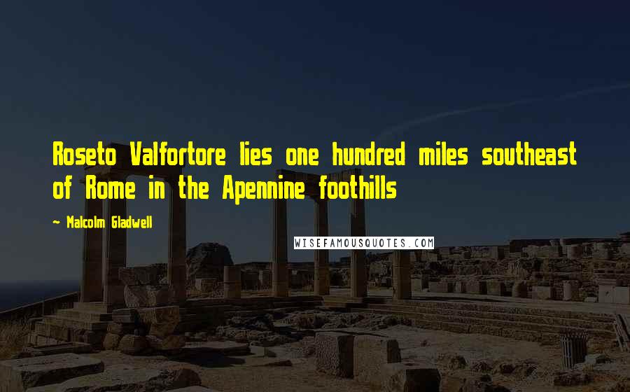 Malcolm Gladwell Quotes: Roseto Valfortore lies one hundred miles southeast of Rome in the Apennine foothills