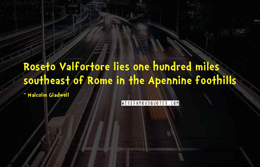 Malcolm Gladwell Quotes: Roseto Valfortore lies one hundred miles southeast of Rome in the Apennine foothills