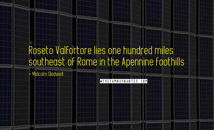 Malcolm Gladwell Quotes: Roseto Valfortore lies one hundred miles southeast of Rome in the Apennine foothills