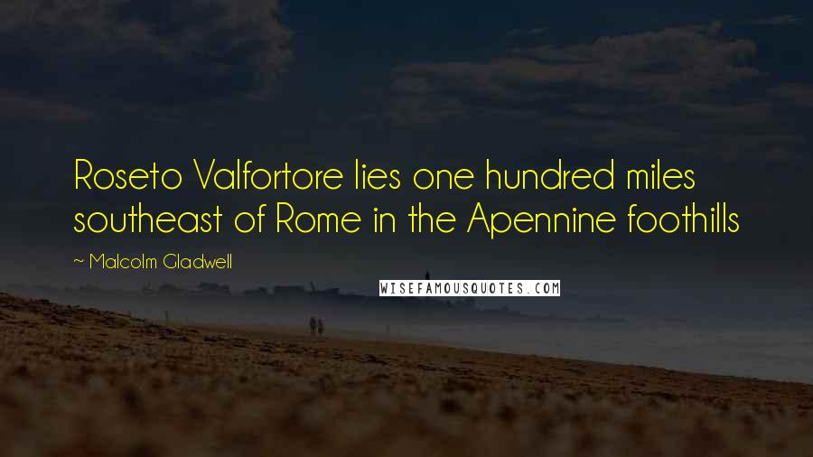 Malcolm Gladwell Quotes: Roseto Valfortore lies one hundred miles southeast of Rome in the Apennine foothills