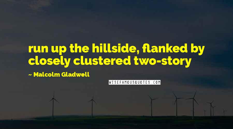 Malcolm Gladwell Quotes: run up the hillside, flanked by closely clustered two-story