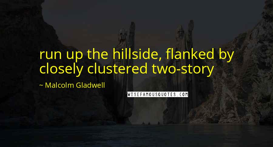 Malcolm Gladwell Quotes: run up the hillside, flanked by closely clustered two-story