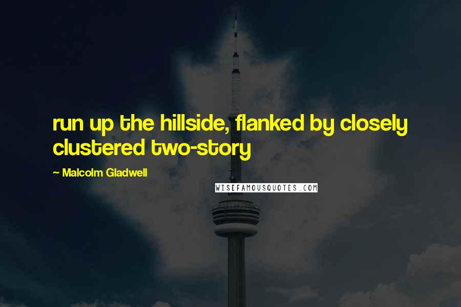 Malcolm Gladwell Quotes: run up the hillside, flanked by closely clustered two-story