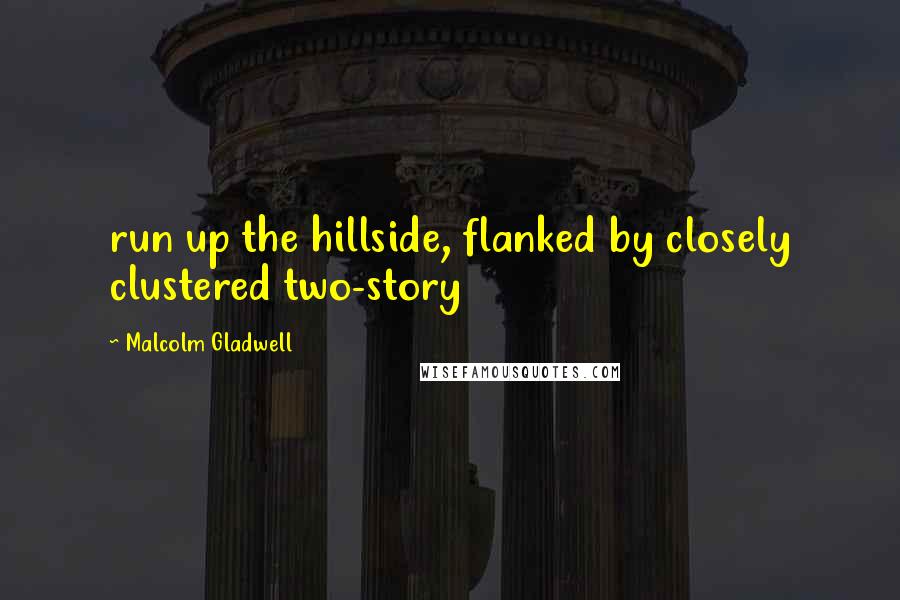 Malcolm Gladwell Quotes: run up the hillside, flanked by closely clustered two-story