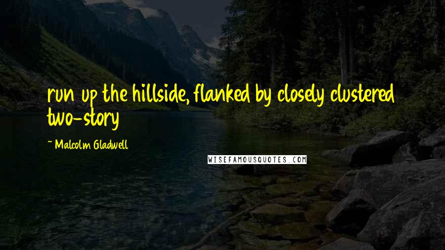 Malcolm Gladwell Quotes: run up the hillside, flanked by closely clustered two-story