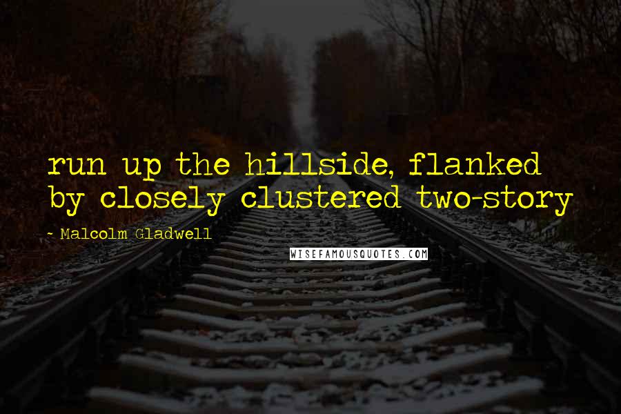 Malcolm Gladwell Quotes: run up the hillside, flanked by closely clustered two-story