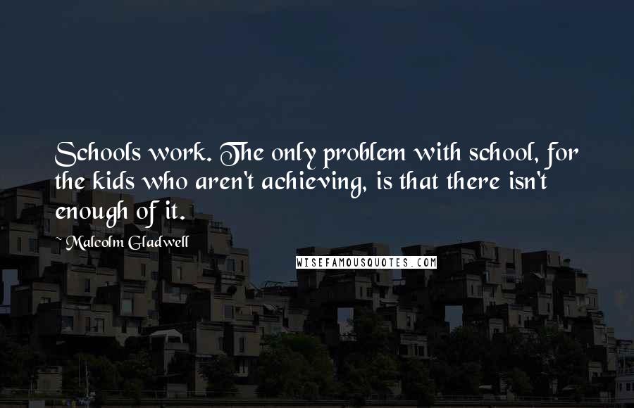 Malcolm Gladwell Quotes: Schools work. The only problem with school, for the kids who aren't achieving, is that there isn't enough of it.