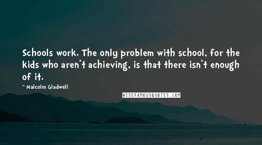 Malcolm Gladwell Quotes: Schools work. The only problem with school, for the kids who aren't achieving, is that there isn't enough of it.