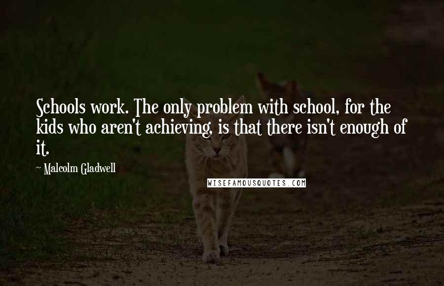 Malcolm Gladwell Quotes: Schools work. The only problem with school, for the kids who aren't achieving, is that there isn't enough of it.