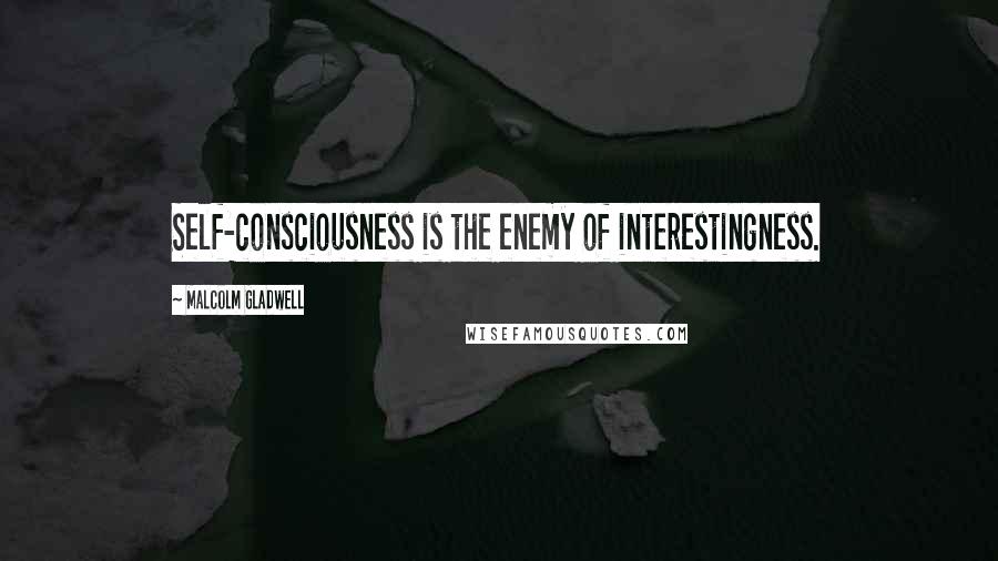 Malcolm Gladwell Quotes: Self-consciousness is the enemy of interestingness.
