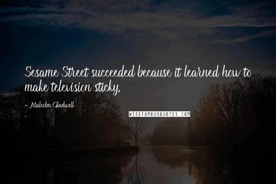 Malcolm Gladwell Quotes: Sesame Street succeeded because it learned how to make television sticky.