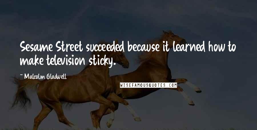 Malcolm Gladwell Quotes: Sesame Street succeeded because it learned how to make television sticky.