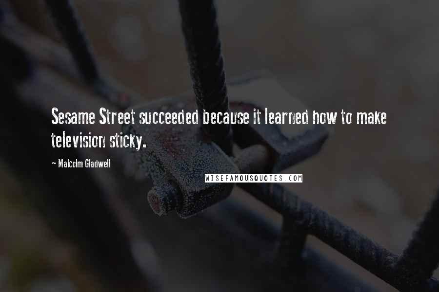 Malcolm Gladwell Quotes: Sesame Street succeeded because it learned how to make television sticky.