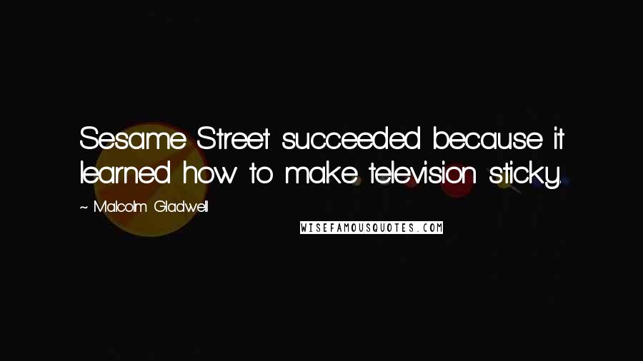 Malcolm Gladwell Quotes: Sesame Street succeeded because it learned how to make television sticky.